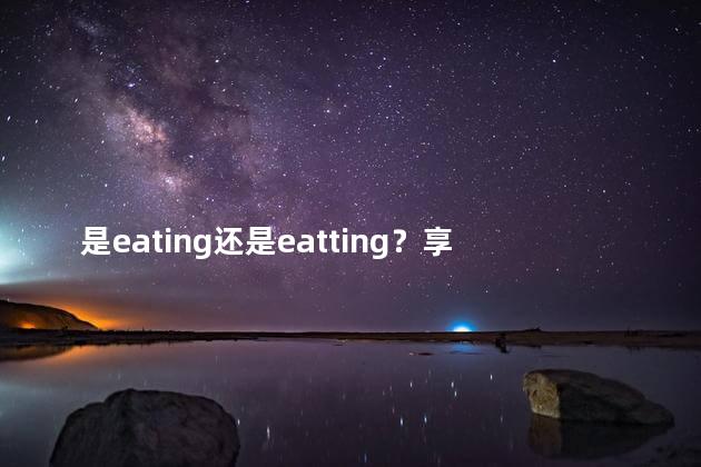 是eating还是eatting？享受美食：尝鲜或用餐？