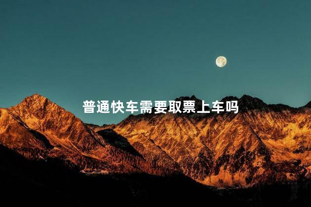 普通快车需要取票上车吗，普通快车可以不取票吗