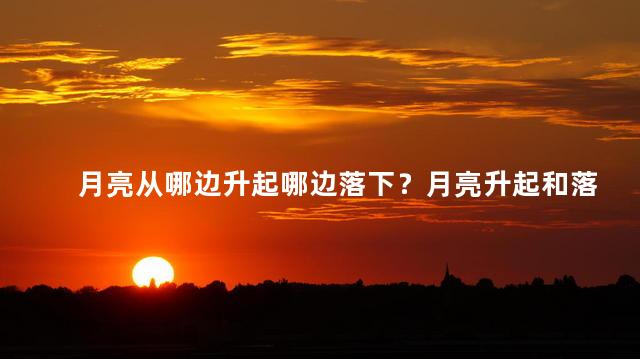 月亮从哪边升起哪边落下？月亮升起和落下的方向