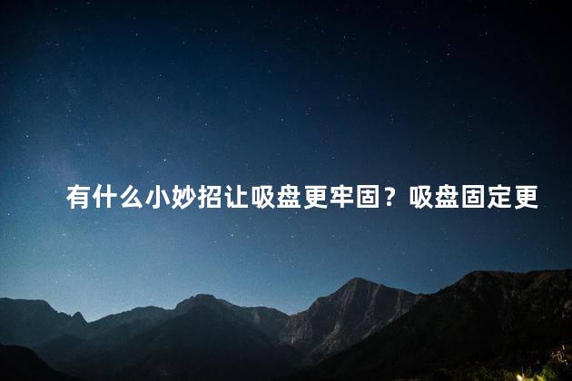 有什么小妙招让吸盘更牢固？吸盘固定更稳，学会这几招