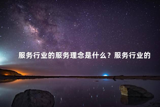 服务行业的服务理念是什么？服务行业的核心理念重塑