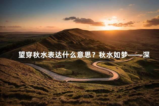 望穿秋水表达什么意思？秋水如梦——深情迷人的秋天景色