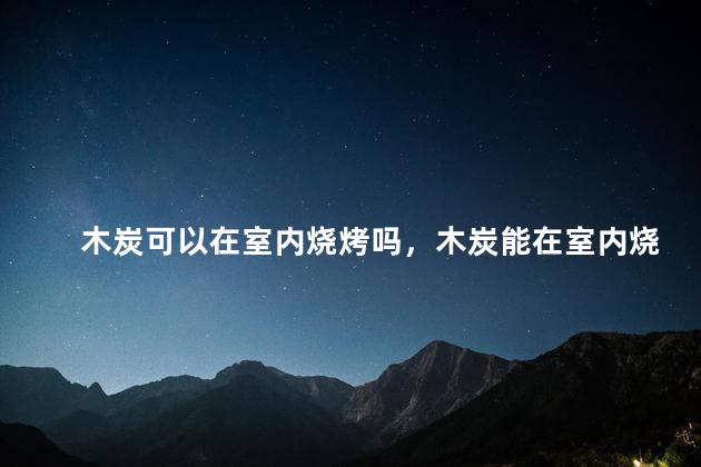 木炭可以在室内烧烤吗，木炭能在室内烧吗