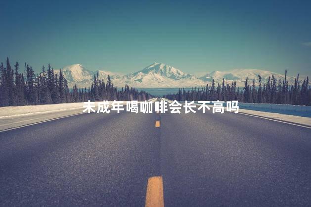未成年喝咖啡会长不高吗，咖啡影响长高发育吗