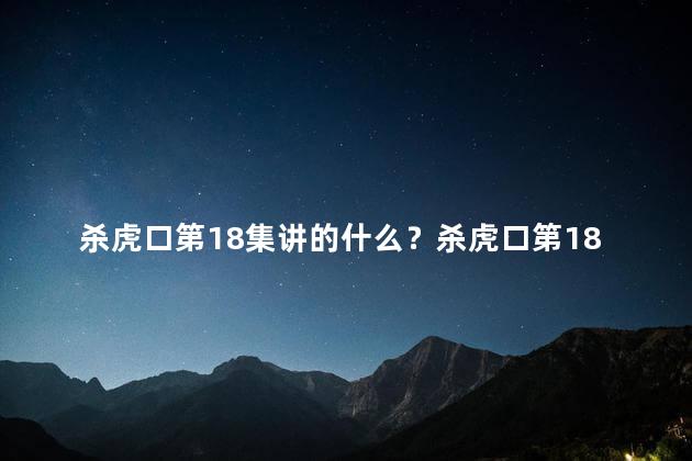 杀虎口第18集讲的什么？杀虎口第18集：激烈斗智，揭秘真相