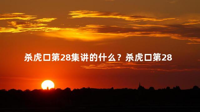 杀虎口第28集讲的什么？杀虎口第28集：惊险刺激，斗智斗勇的故事