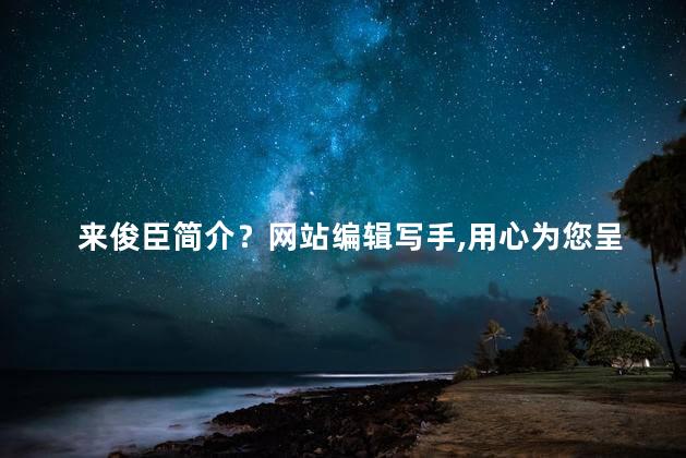 来俊臣简介？网站编辑写手，用心为您呈现「来俊臣」的简介