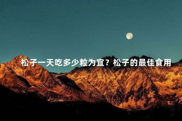 松子一天吃多少粒为宜？松子的最佳食用量：一天吃多少粒合适