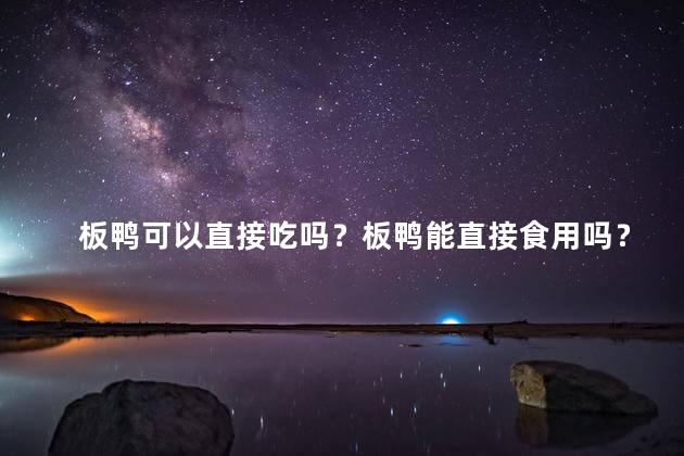 板鸭可以直接吃吗？板鸭能直接食用吗？