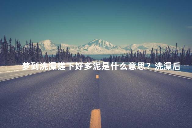梦到洗澡搓下好多泥是什么意思？洗澡后满身泥，梦境解析大揭秘