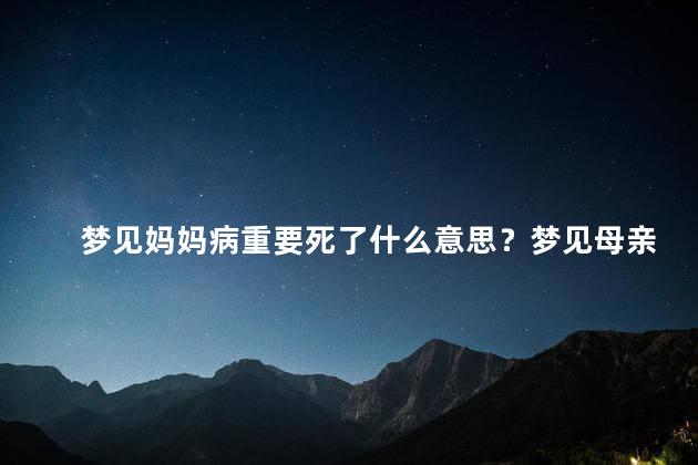 梦见妈妈病重要死了什么意思？梦见母亲临终含义及解读