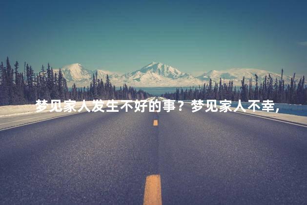 梦见家人发生不好的事？梦见家人不幸，令人担忧