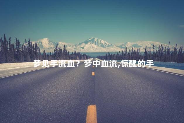 梦见手流血？梦中血流，惊醒的手