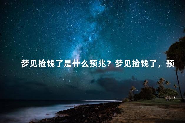 梦见捡钱了是什么预兆？梦见捡钱了，预示着什么好运？