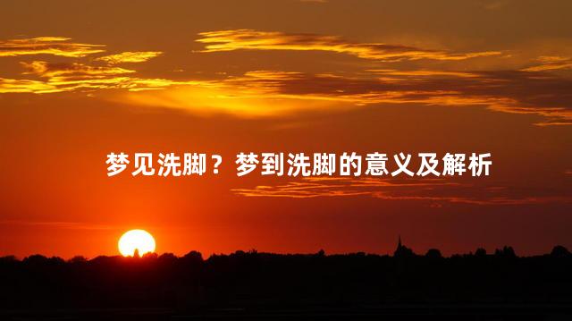 梦见洗脚？梦到洗脚的意义及解析
