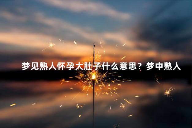 梦见熟人怀孕大肚子什么意思？梦中熟人怀孕大肚子的意义是什么？