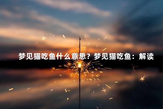 梦见猫吃鱼什么意思？梦见猫吃鱼：解读你的潜意识