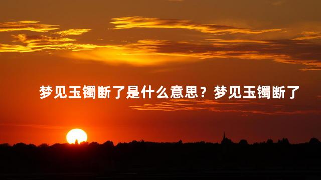 梦见玉镯断了是什么意思？梦见玉镯断了的寓意