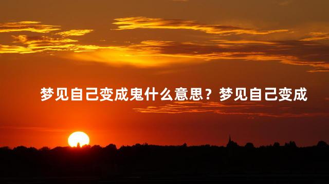 梦见自己变成鬼什么意思？梦见自己变成鬼分析：预示身心压力或内心困惑