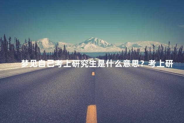 梦见自己考上研究生是什么意思？考上研究生的梦象意味着什么？