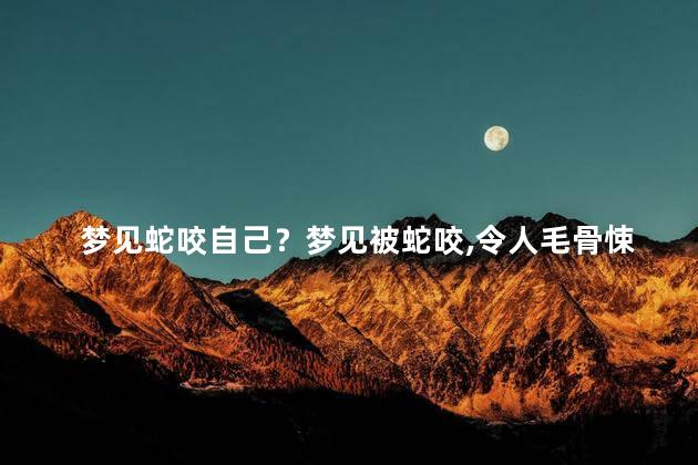 梦见蛇咬自己？梦见被蛇咬，令人毛骨悚然
