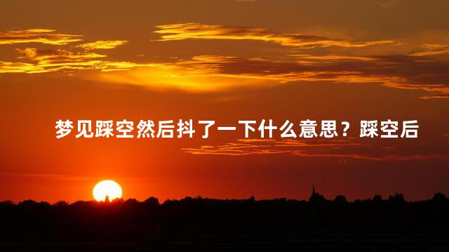 梦见踩空然后抖了一下什么意思？踩空后抖一下梦境解读