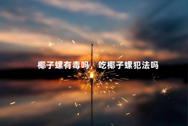 椰子螺有毒吗，吃椰子螺犯法吗