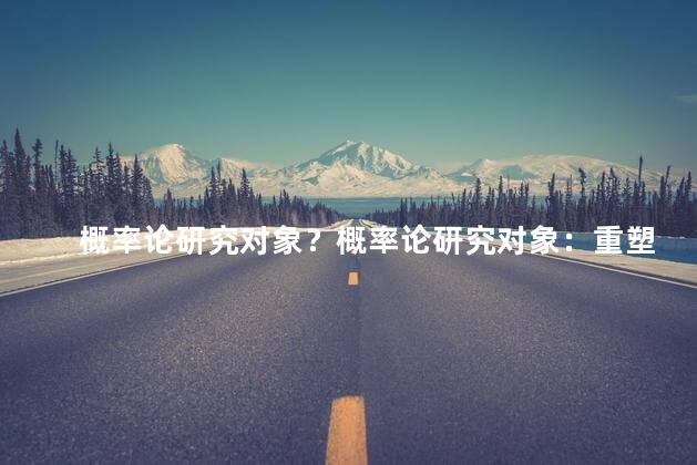概率论研究对象？概率论研究对象：重塑新标题，培养更高的命中率