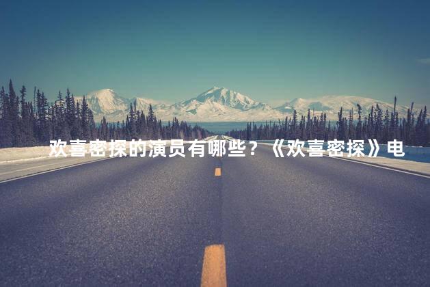 欢喜密探的演员有哪些？《欢喜密探》电影的演员阵容曝光