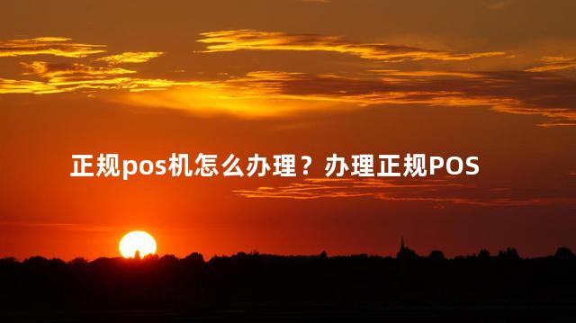 正规pos机怎么办理？办理正规POS机的简单方法