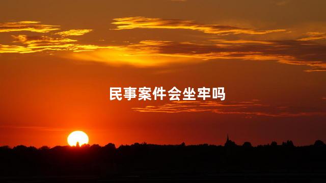 民事案件会坐牢吗，民事诉讼会坐牢吗