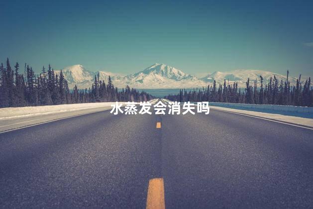 水蒸发会消失吗，水蒸发了会变少吗