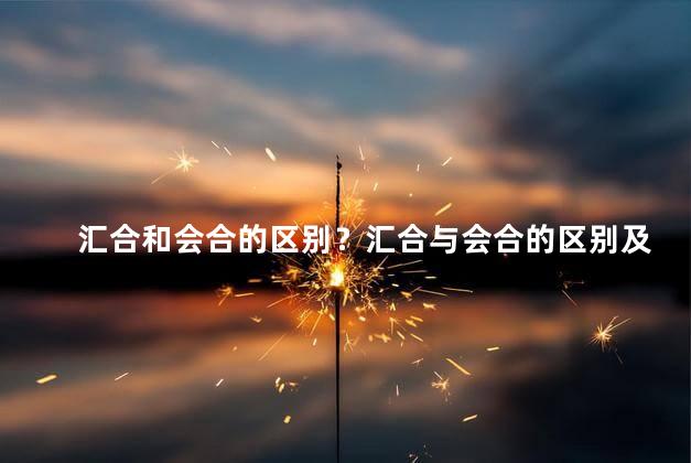汇合和会合的区别？汇合与会合的区别及其含义