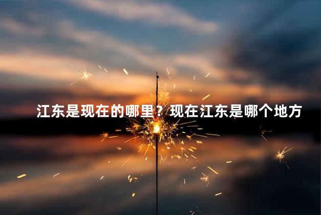 江东是现在的哪里？现在江东是哪个地方