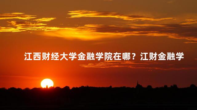 江西财经大学金融学院在哪？江财金融学院坐落在哪里