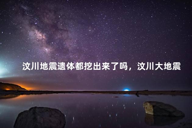 汶川地震遗体都挖出来了吗，汶川大地震遗址里面还有人吗