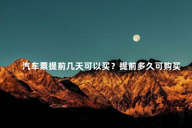 汽车票提前几天可以买？提前多久可购买汽车票