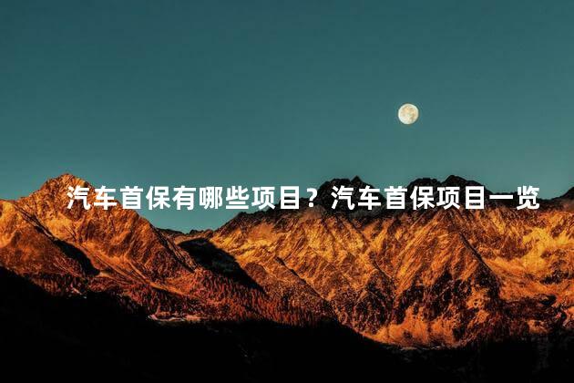 汽车首保有哪些项目？汽车首保项目一览