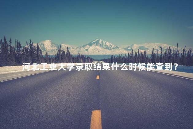 河北工业大学录取结果什么时候能查到？河北工业大学录取结果查询时间