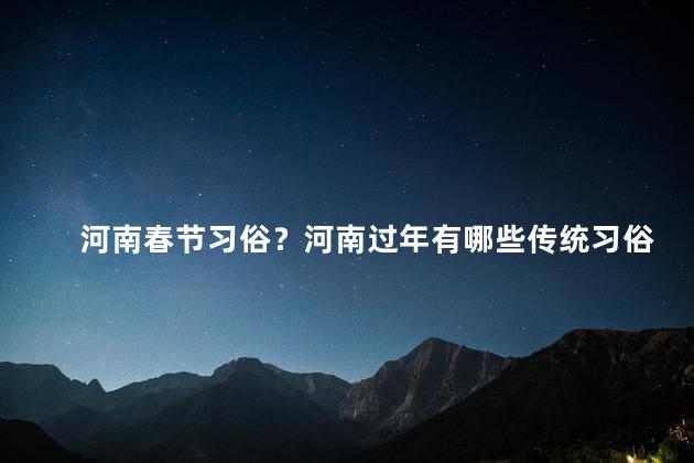 河南春节习俗？河南过年有哪些传统习俗？