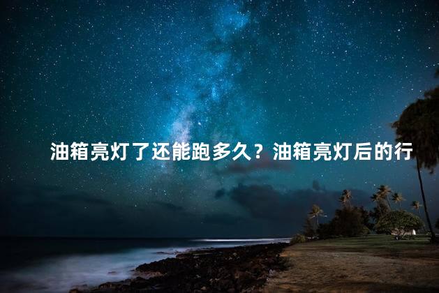 油箱亮灯了还能跑多久？油箱亮灯后的行驶里程：最新解答