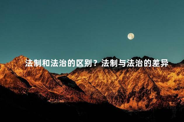 法制和法治的区别？法制与法治的差异