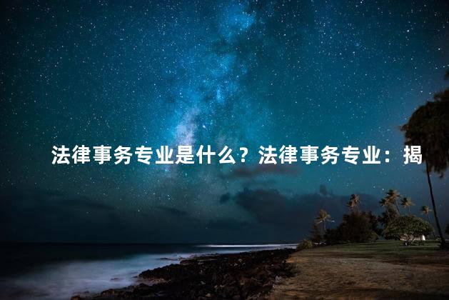 法律事务专业是什么？法律事务专业：揭秘法律行业的核心内涵
