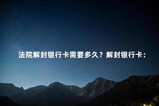 法院解封银行卡需要多久？解封银行卡：等待时间及流程详解