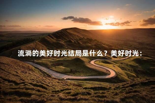 流淌的美好时光结局是什么？美好时光：漫游岁月尽享快乐