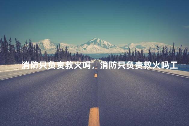 消防只负责救火吗，消防只负责救火吗工作