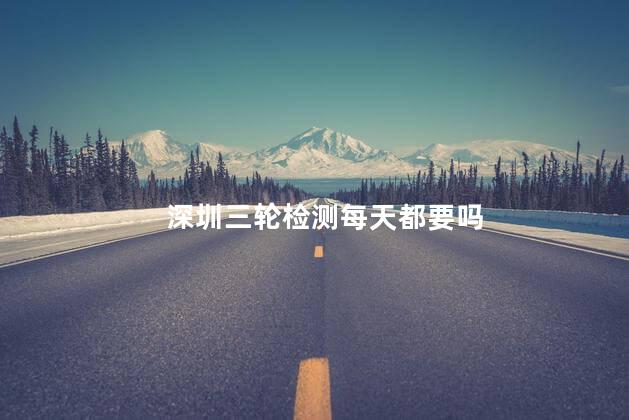 深圳三轮检测每天都要吗