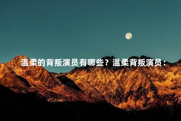 温柔的背叛演员有哪些？温柔背叛演员：谁在演绎这个无情的角色？