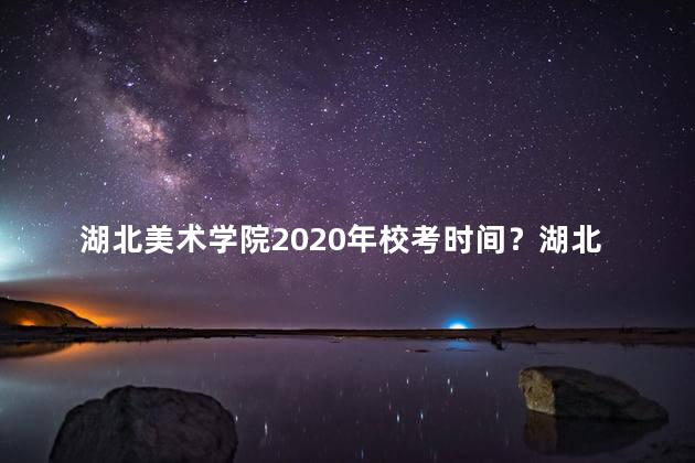 湖北美术学院2020年校考时间？湖北美术学院2020年校考时间：一览表