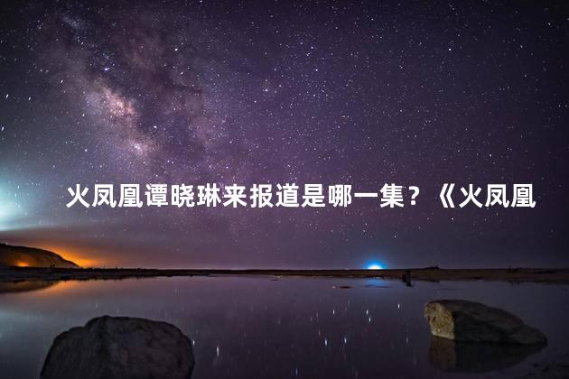 火凤凰谭晓琳来报道是哪一集？《火凤凰谭晓琳》重磅揭秘引爆收视神话